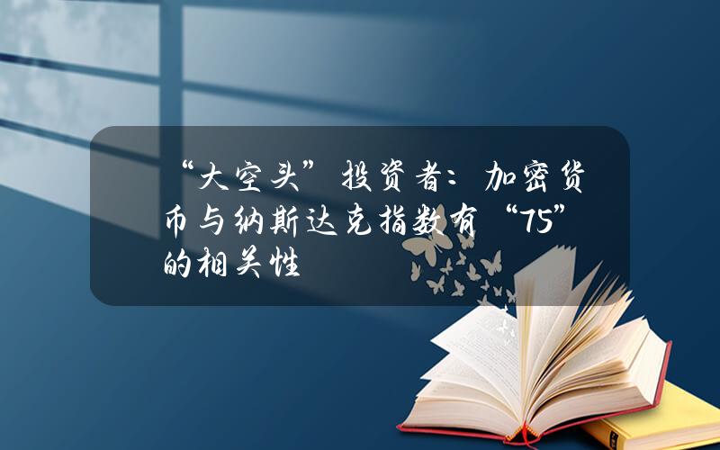 “大空头”投资者：加密货币与纳斯达克指数有“75%”的相关性