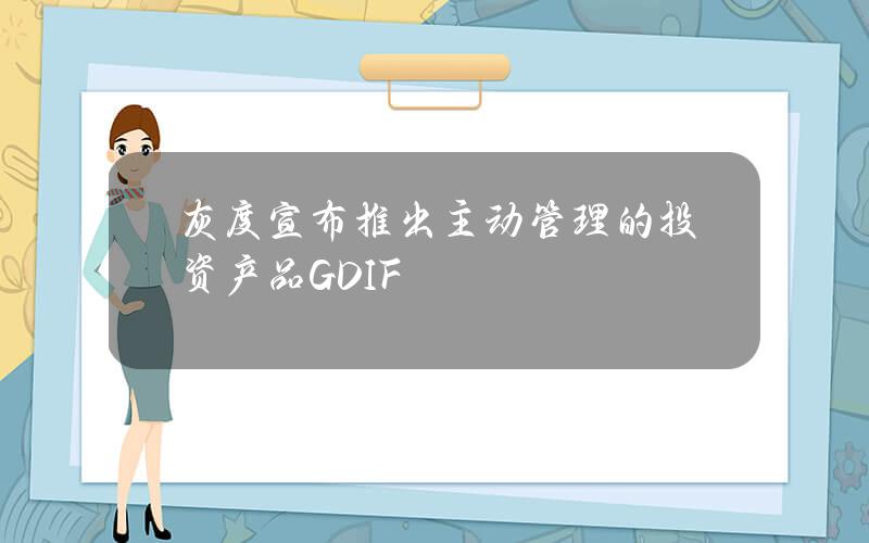 灰度宣布推出主动管理的投资产品GDIF