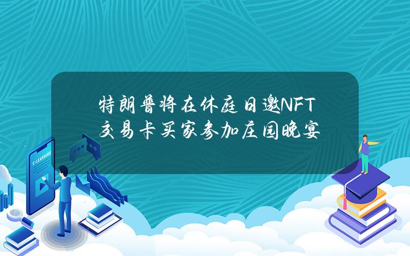 特朗普将在休庭日邀NFT交易卡买家参加庄园晚宴