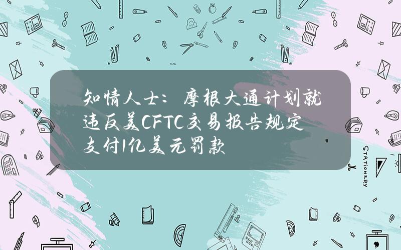 知情人士：摩根大通计划就违反美CFTC交易报告规定支付1亿美元罚款