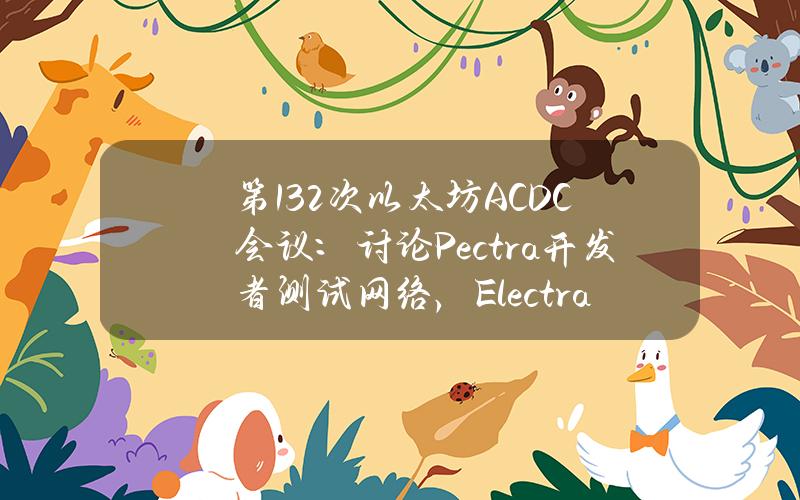 第132次以太坊ACDC会议：讨论Pectra开发者测试网络，Electra相关未解决问题