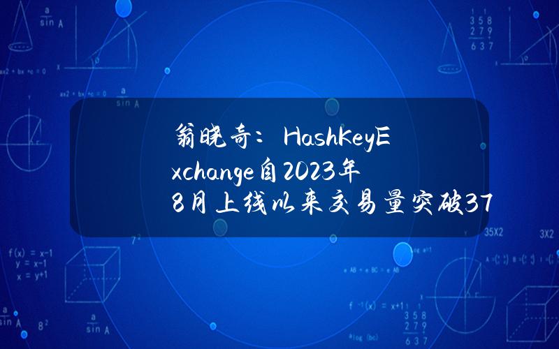 翁晓奇：HashKeyExchange自2023年8月上线以来交易量突破3700亿港元，注册用户达17万