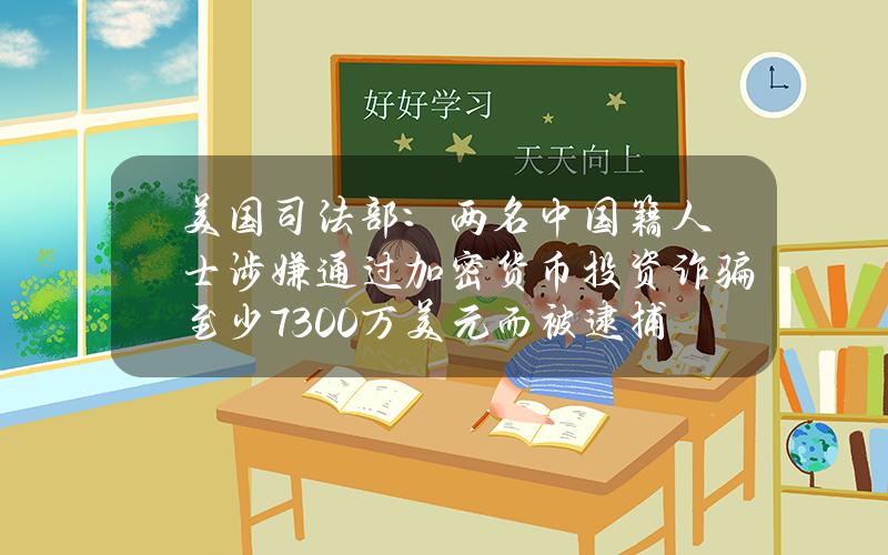 美国司法部：两名中国籍人士涉嫌通过加密货币投资诈骗至少7300万美元而被逮捕