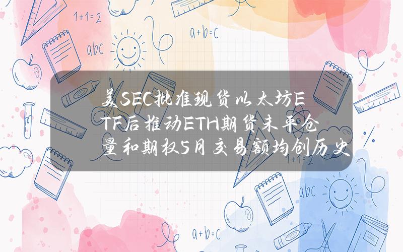 美SEC批准现货以太坊ETF后推动ETH期货未平仓量和期权5月交易额均创历史新高