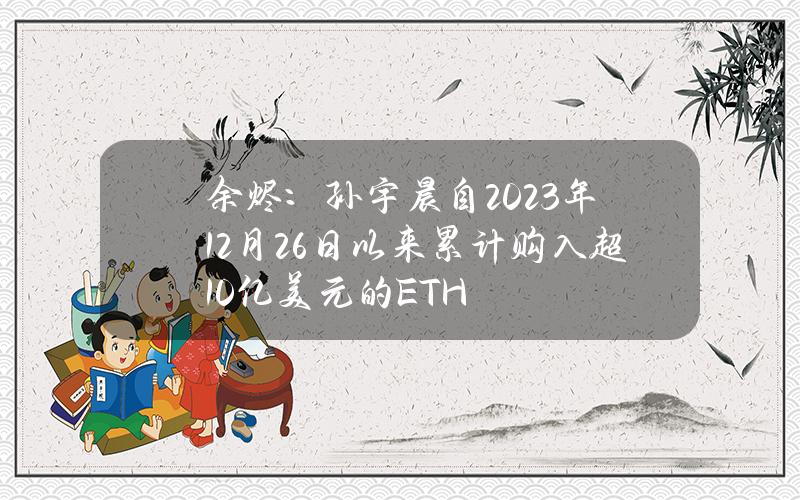 余烬：孙宇晨自2023年12月26日以来累计购入超10亿美元的ETH