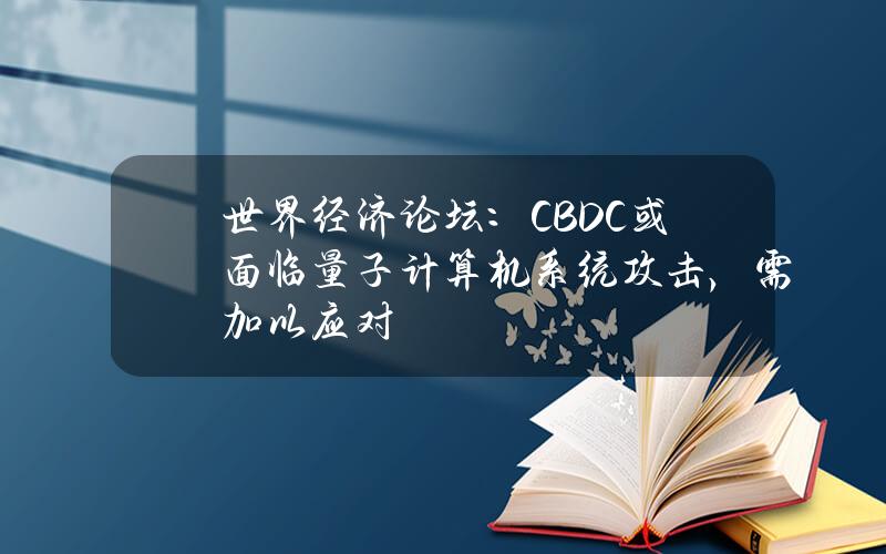 世界经济论坛：CBDC或面临量子计算机系统攻击，需加以应对