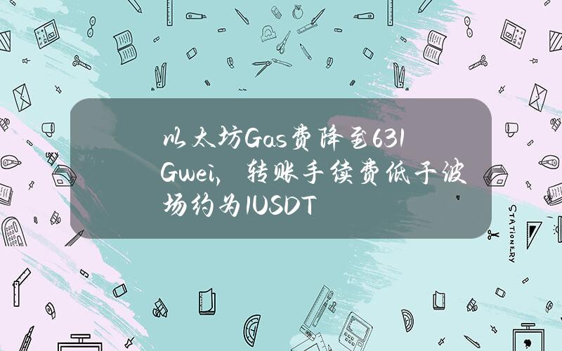 以太坊Gas费降至6.31Gwei，转账手续费低于波场约为1USDT