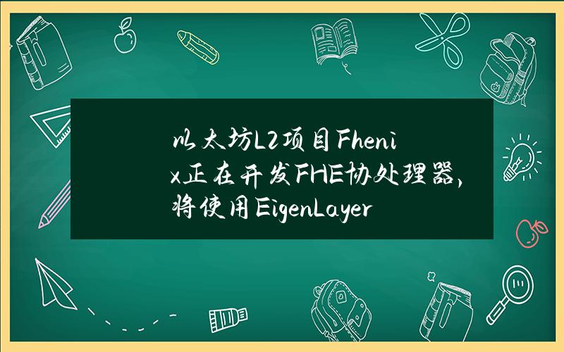 以太坊L2项目Fhenix正在开发FHE协处理器，将使用EigenLayer质押机制保护