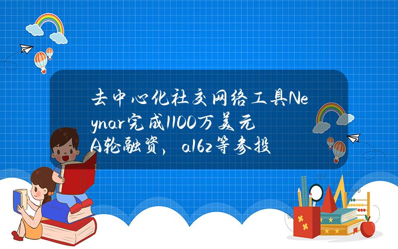 去中心化社交网络工具Neynar完成1100万美元A轮融资，a16z等参投