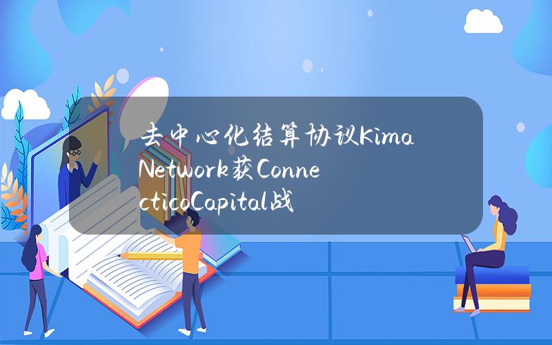 去中心化结算协议KimaNetwork获ConnecticoCapital战略投资