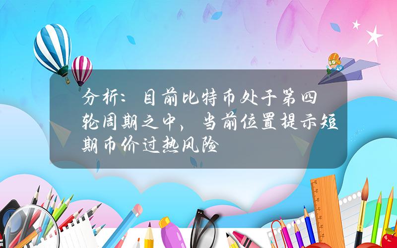 分析：目前比特币处于第四轮周期之中，当前位置提示短期币价过热风险