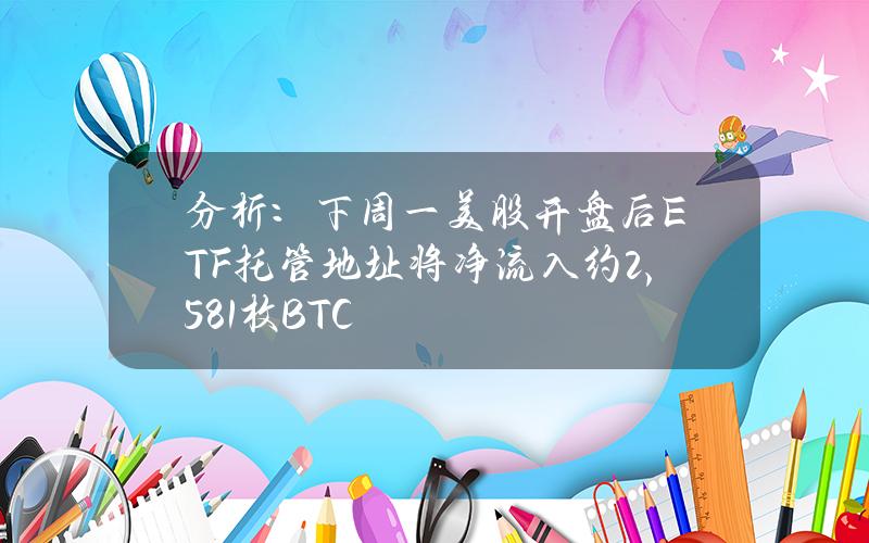 分析：下周一美股开盘后ETF托管地址将净流入约2,581枚BTC