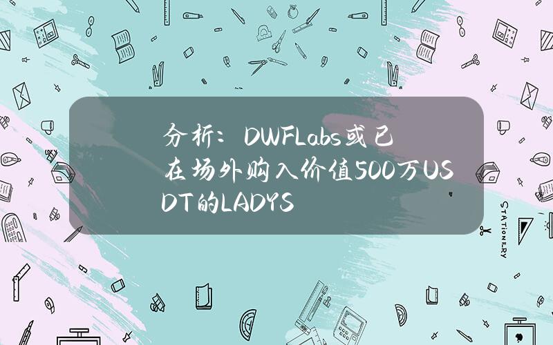 分析：DWFLabs或已在场外购入价值500万USDT的LADYS