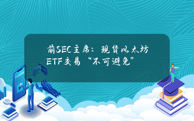 前SEC主席：现货以太坊ETF交易“不可避免”