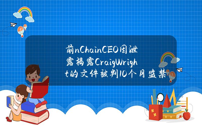 前nChainCEO因泄露揭露CraigWright的文件被判10个月监禁