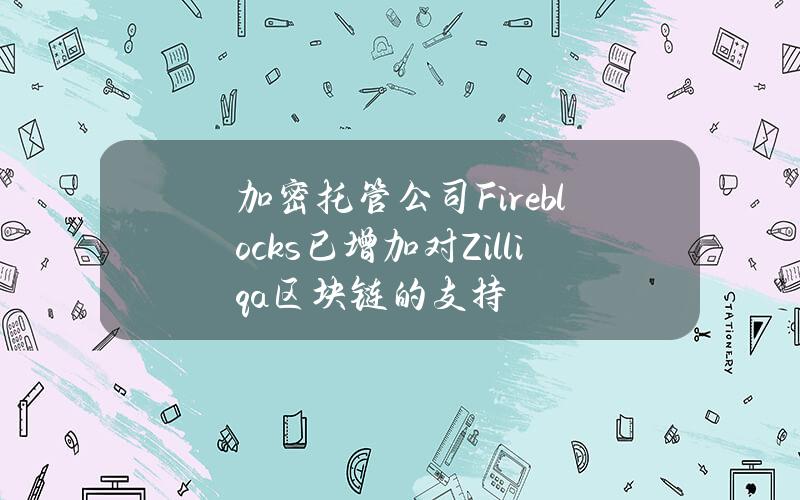 加密托管公司Fireblocks已增加对Zilliqa区块链的支持