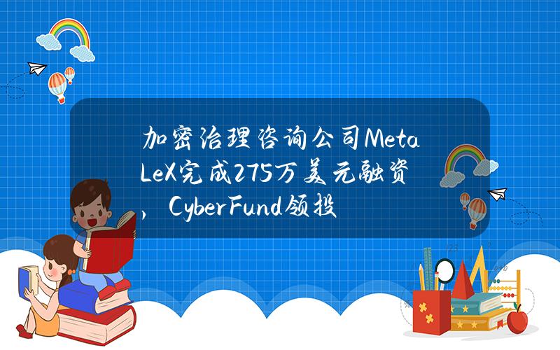 加密治理咨询公司MetaLeX完成275万美元融资，CyberFund领投