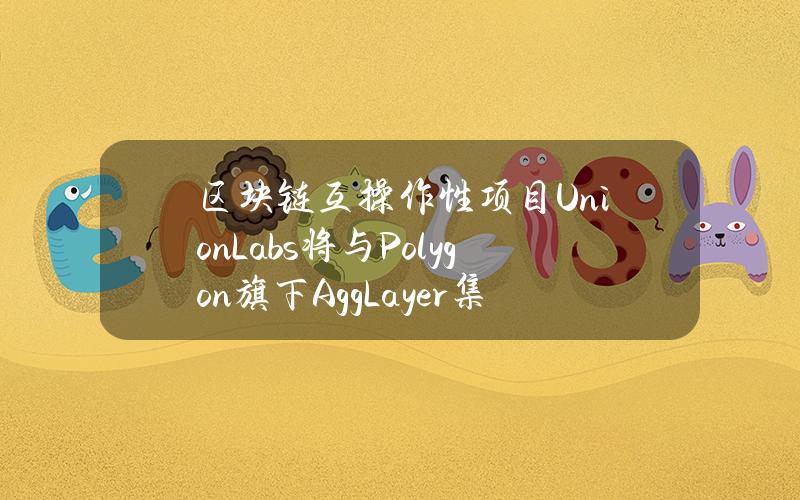 区块链互操作性项目UnionLabs将与Polygon旗下AggLayer集成