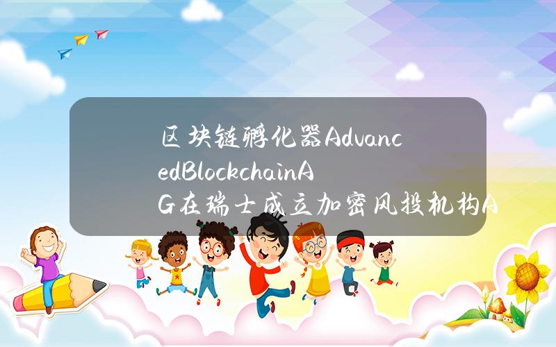 区块链孵化器AdvancedBlockchainAG在瑞士成立加密风投机构ABXVentures