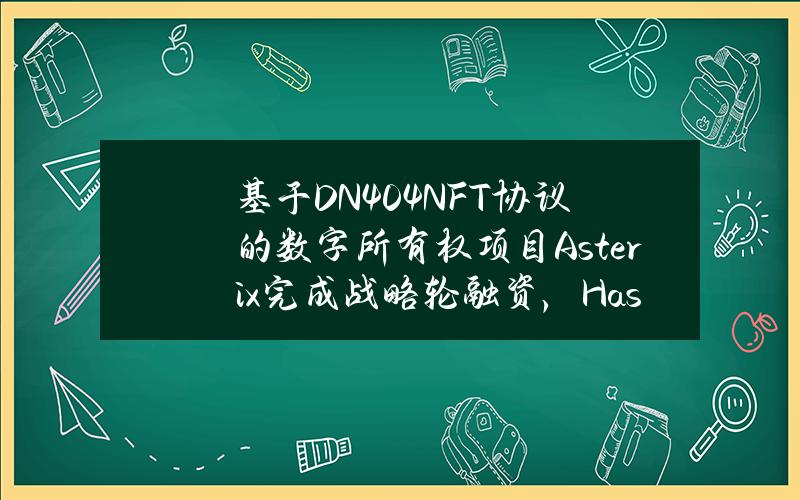 基于DN404NFT协议的数字所有权项目Asterix完成战略轮融资，Hashed等参投