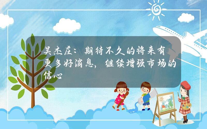 吴杰庄：期待不久的将来有更多好消息，继续增强市场的信心