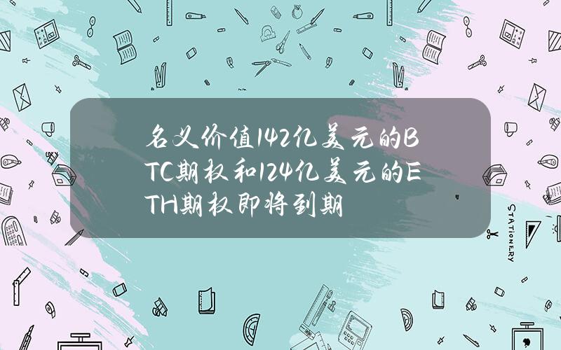 名义价值14.2亿美元的BTC期权和12.4亿美元的ETH期权即将到期