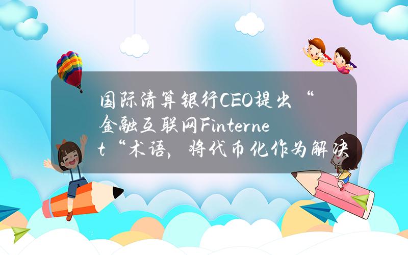 国际清算银行CEO提出“金融互联网（Finternet）“术语，将代币化作为解决当今金融系统缺陷的工具