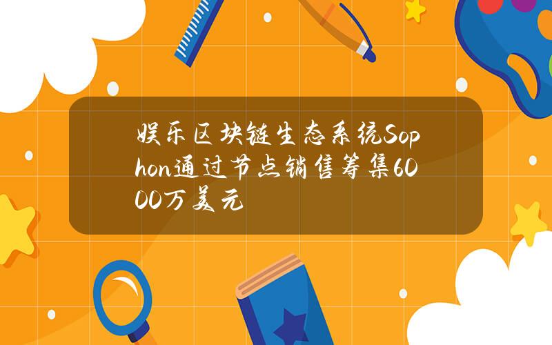 娱乐区块链生态系统Sophon通过节点销售筹集6000万美元