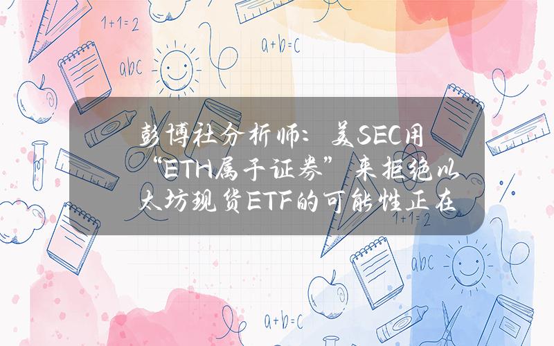 彭博社分析师：美SEC用“ETH属于证券”来拒绝以太坊现货ETF的可能性正在上升