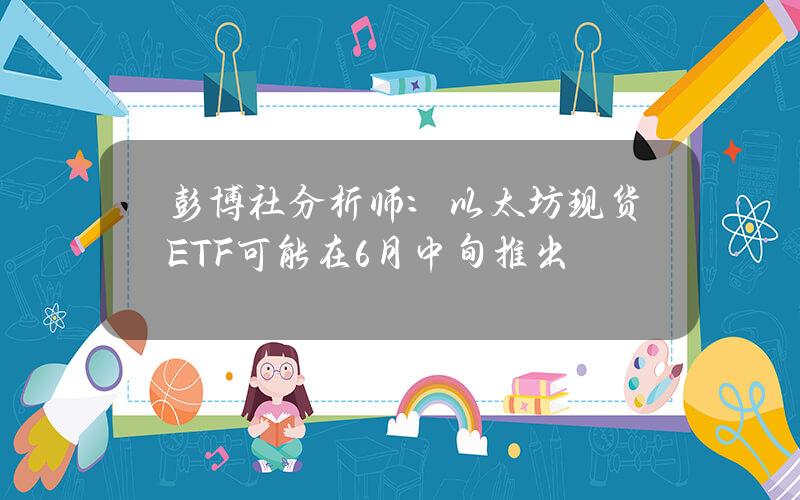 彭博社分析师：以太坊现货ETF可能在6月中旬推出