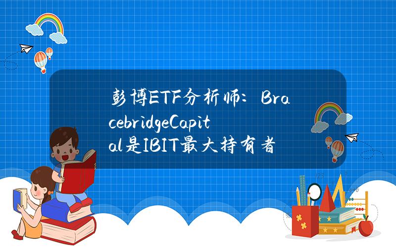 彭博ETF分析师：BracebridgeCapital是IBIT最大持有者