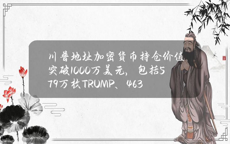 川普地址加密货币持仓价值突破1000万美元，包括57.9万枚TRUMP、463余枚ETH