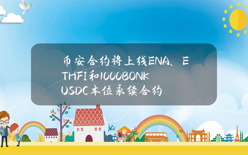 币安合约将上线ENA、ETHFI和1000BONKUSDC本位永续合约