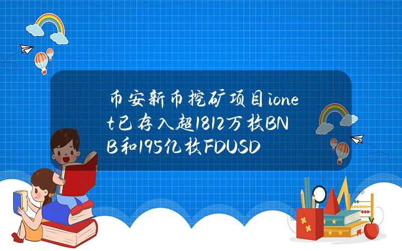 币安新币挖矿项目io.net已存入超1812万枚BNB和19.5亿枚FDUSD