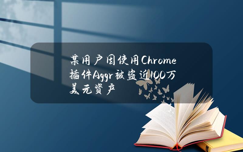 某用户因使用Chrome插件Aggr被盗近100万美元资产