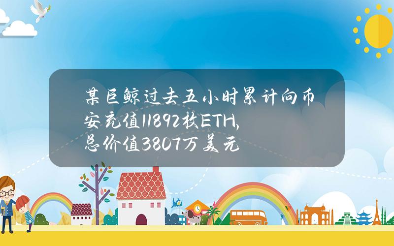 某巨鲸过去五小时累计向币安充值11892枚ETH，总价值3807万美元