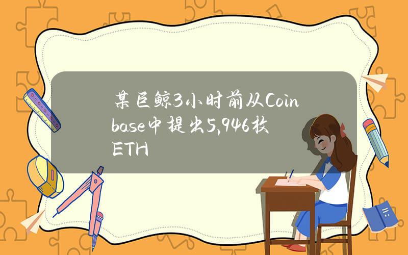 某巨鲸3小时前从Coinbase中提出5,946枚ETH