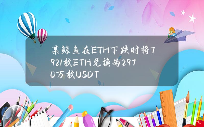 某鲸鱼在ETH下跌时将7921枚ETH兑换为2970万枚USDT