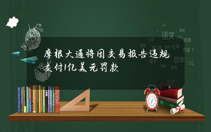 摩根大通将因交易报告违规支付1亿美元罚款