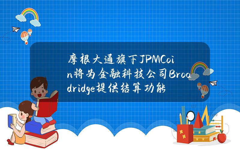 摩根大通旗下JPMCoin将为金融科技公司Broadridge提供结算功能