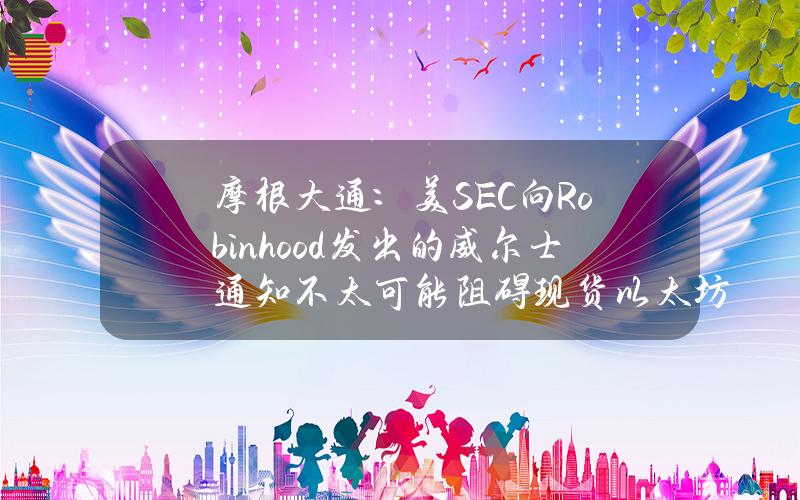 摩根大通：美SEC向Robinhood发出的威尔士通知不太可能阻碍现货以太坊ETF的最终批准