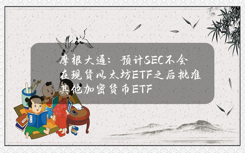 摩根大通：预计SEC不会在现货以太坊ETF之后批准其他加密货币ETF