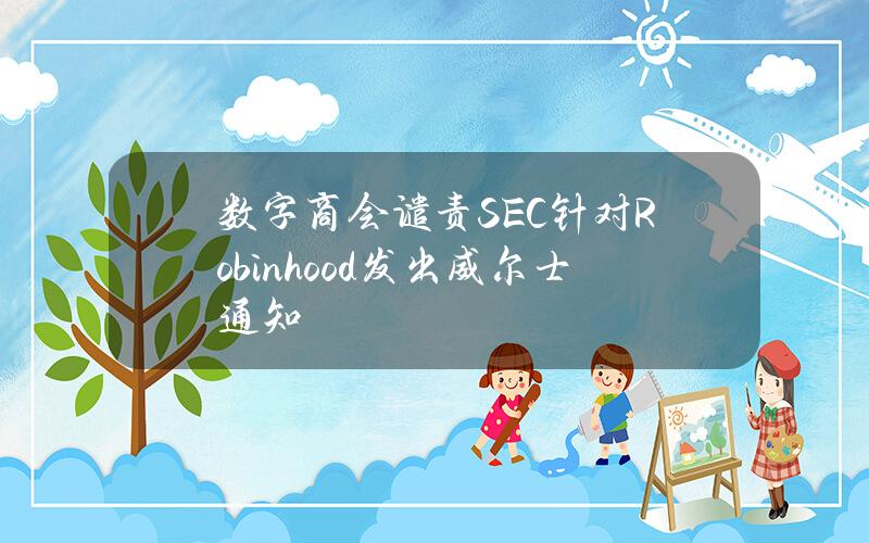 数字商会谴责SEC针对Robinhood发出威尔士通知