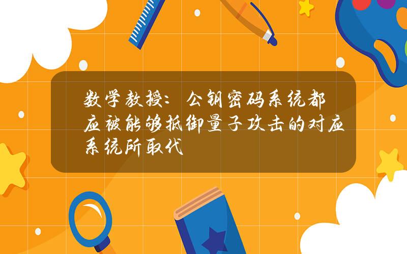 数学教授：公钥密码系统都应被能够抵御量子攻击的对应系统所取代