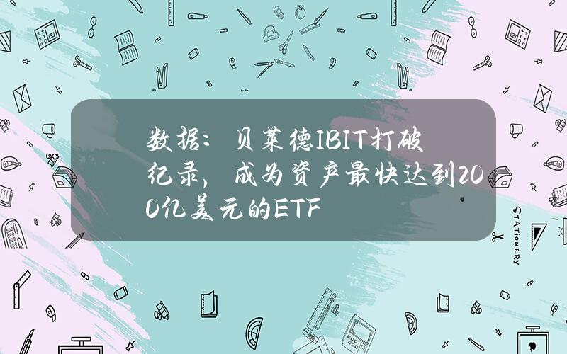 数据：贝莱德IBIT打破纪录，成为资产最快达到200亿美元的ETF