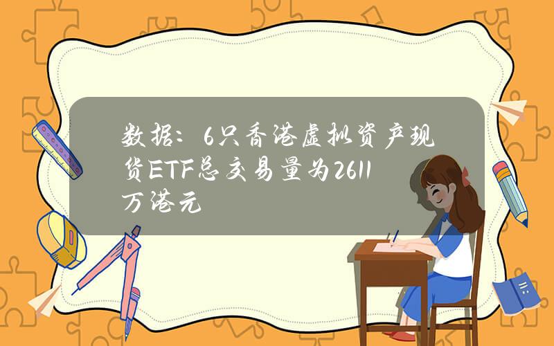 数据：6只香港虚拟资产现货ETF总交易量为2611万港元