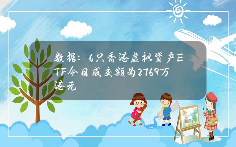 数据：6只香港虚拟资产ETF今日成交额为2769万港元