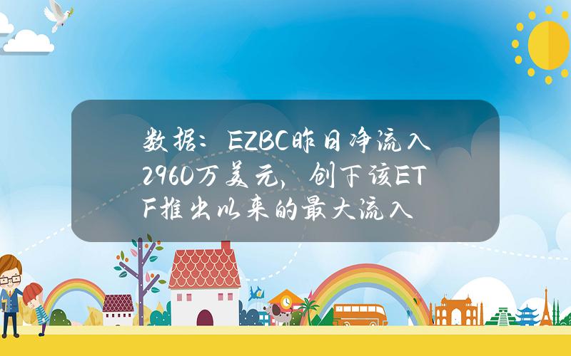 数据：EZBC昨日净流入2960万美元，创下该ETF推出以来的最大流入