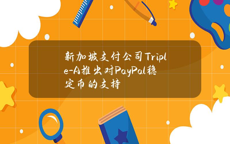 新加坡支付公司Triple-A推出对PayPal稳定币的支持