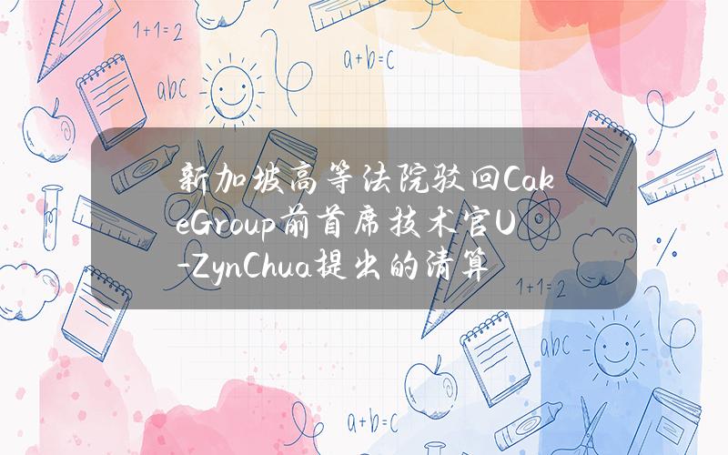 新加坡高等法院驳回CakeGroup前首席技术官U-ZynChua提出的清算申请